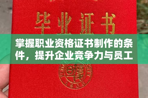 旅顺口掌握职业资格证书制作的条件，提升企业竞争力与员工专业素养