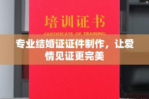 旅顺口专业结婚证证件制作，让爱情见证更完美