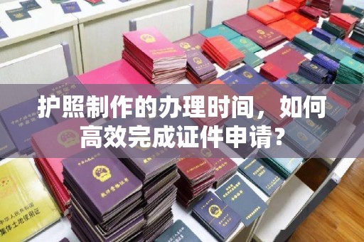 旅顺口护照制作的办理时间，如何高效完成证件申请？