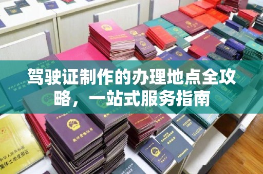 旅顺口驾驶证制作的办理地点全攻略，一站式服务指南