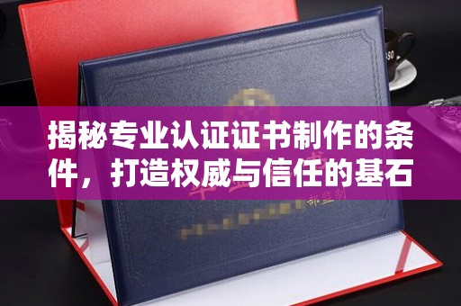 旅顺口揭秘专业认证证书制作的条件，打造权威与信任的基石