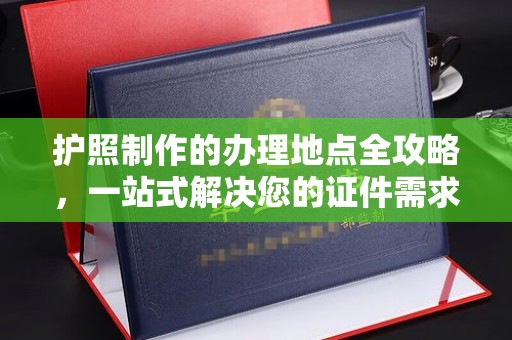 旅顺口护照制作的办理地点全攻略，一站式解决您的证件需求