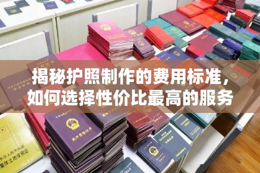 旅顺口揭秘护照制作的费用标准，如何选择性价比最高的服务？