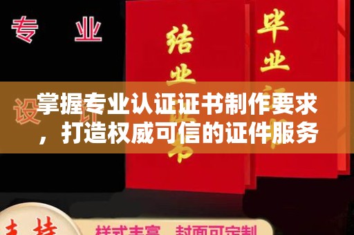旅顺口掌握专业认证证书制作要求，打造权威可信的证件服务
